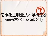 南京化工职业技术学院怎么样(南京化工职院如何)