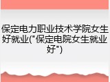 保定电力职业技术学院女生好就业("保定电院女生就业好")