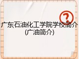广东石油化工学院学校简介(广油简介)