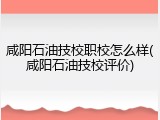 咸阳石油技校职校怎么样(咸阳石油技校评价)