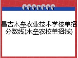 昌吉木垒农业技术学校单招分数线(木垒农校单招线)