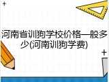河南省训狗学校价格一般多少(河南训狗学费)