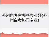 苏州自考有哪些专业好(苏州自考热门专业)