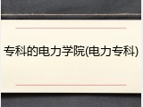 专科的电力学院(电力专科)