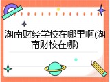 湖南财经学校在哪里啊(湖南财校在哪)