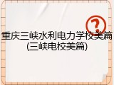 重庆三峡水利电力学校美篇(三峡电校美篇)