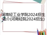 河南轻工业学院2024招生简介(河南轻院2024招生)