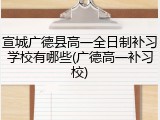 宣城广德县高一全日制补习学校有哪些(广德高一补习校)