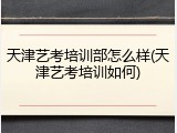 天津艺考培训部怎么样(天津艺考培训如何)