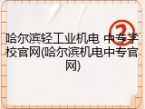 哈尔滨轻工业机电 中专学校官网(哈尔滨机电中专官网)