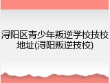 浔阳区青少年叛逆学校技校地址(浔阳叛逆技校)
