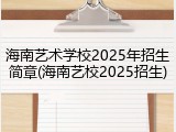 海南艺术学校2025年招生简章(海南艺校2025招生)