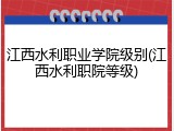 江西水利职业学院级别(江西水利职院等级)