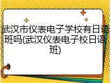 武汉市仪表电子学校有日语班吗(武汉仪表电子校日语班)