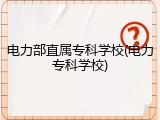 电力部直属专科学校(电力专科学校)