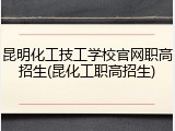 昆明化工技工学校官网职高招生(昆化工职高招生)