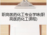 职高医药化工专业学啥(职高医药化工课程)