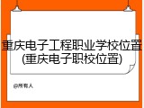 重庆电子工程职业学校位置(重庆电子职校位置)