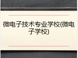 微电子技术专业学校(微电子学校)