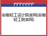 安徽轻工设计院官网(安徽轻工院官网)