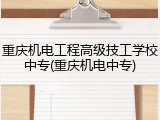 重庆机电工程高级技工学校中专(重庆机电中专)