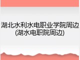 湖北水利水电职业学院周边(湖水电职院周边)
