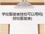 学校服装表技校可以用吗(技校服装表)