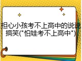 担心小孩考不上高中的说说搞笑("怕娃考不上高中")