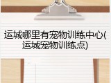 运城哪里有宠物训练中心(运城宠物训练点)