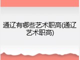 通辽有哪些艺术职高(通辽艺术职高)