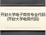开封大学电子商务专业代码(开封大学电商代码)