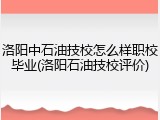 洛阳中石油技校怎么样职校毕业(洛阳石油技校评价)