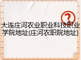 大连庄河农业职业科技职业学院地址(庄河农职院地址)