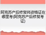 阿克苏产后修复师资格证在哪里考(阿克苏产后修复考证)