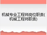 机械专业工程师岗位职责(机械工程师职责)
