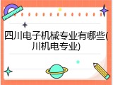 四川电子机械专业有哪些(川机电专业)