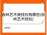 吉林艺术类技校有哪些(吉林艺术技校)