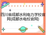 四川省成都水利电力学校官网(成都水电校官网)