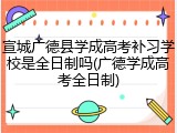 宣城广德县学成高考补习学校是全日制吗(广德学成高考全日制)
