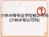 少林中等专业学校被认可吗(少林中专认可吗)