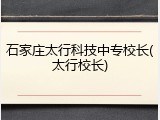 石家庄太行科技中专校长(太行校长)