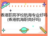 香港职高学校航海专业好吗(香港航海职高好吗)