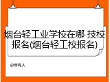 烟台轻工业学校在哪 技校报名(烟台轻工校报名)