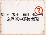 初中生考不上高中可以干什么呢(初中落榜出路)
