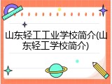 山东轻工工业学校简介(山东轻工学校简介)
