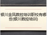 银川金凤数控培训职校有哪些(银川数控培训)