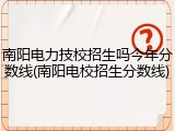 南阳电力技校招生吗今年分数线(南阳电校招生分数线)