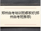郑州自考培训班哪家好(郑州自考班推荐)