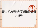 唐山机械类大学(唐山机械大学)
