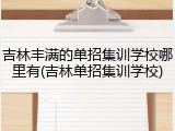 吉林丰满的单招集训学校哪里有(吉林单招集训学校)